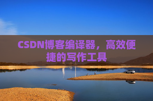 CSDN博客编译器，高效便捷的写作工具