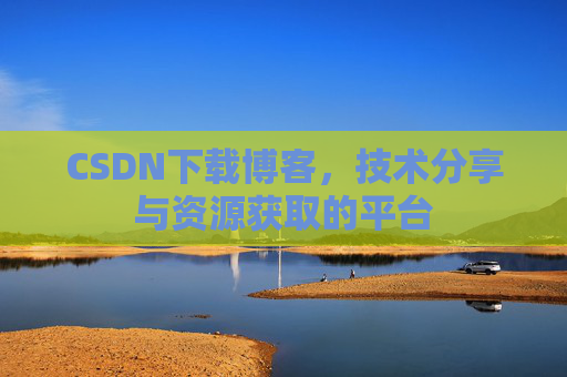 CSDN下载博客，技术分享与资源获取的平台